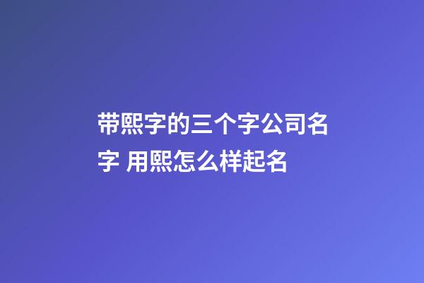 带熙字的三个字公司名字 用熙怎么样起名-第1张-公司起名-玄机派